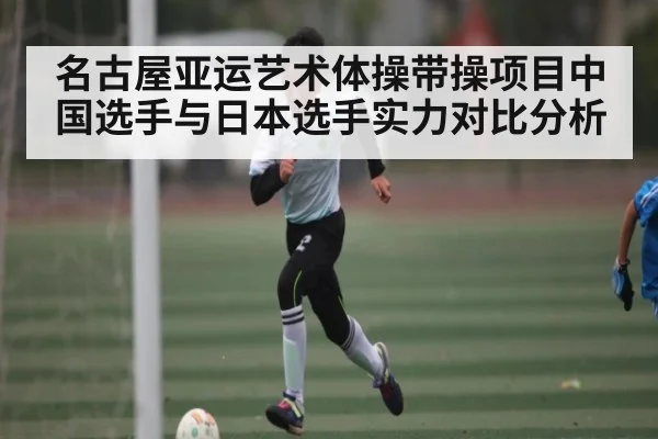 名古屋亚运艺术体操带操项目中国选手与日本选手实力对比分析 - Kaiyun