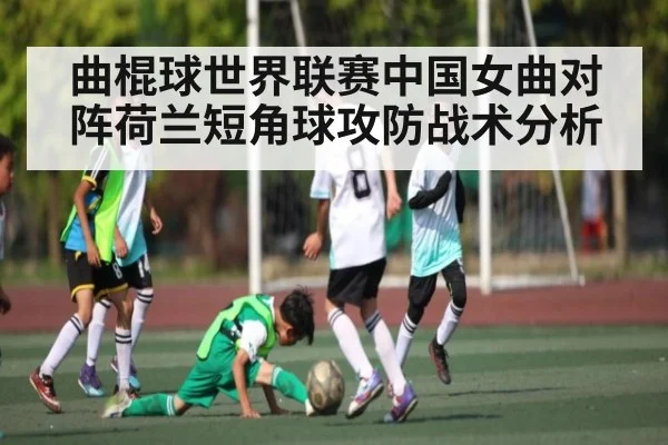 曲棍球世界联赛中国女曲对阵荷兰短角球攻防战术分析（Kaiyun official website）