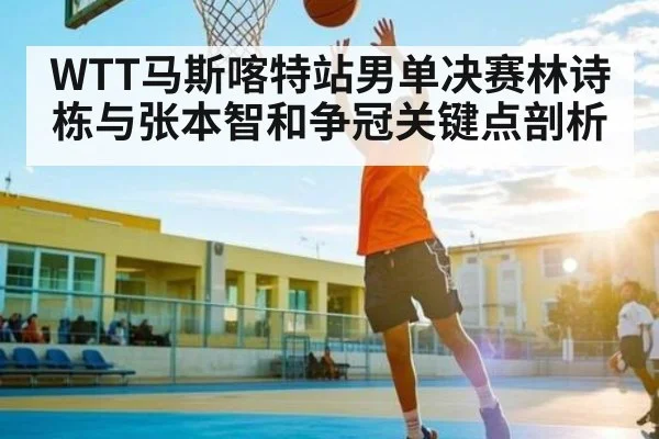WTT马斯喀特站男单决赛林诗栋与张本智和争冠关键点剖析
