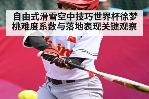 自由式滑雪空中技巧世界杯徐梦桃难度系数与落地表现关键观察 | Kaiyun